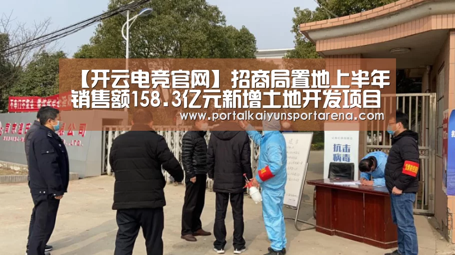 【开云电竞官网】招商局置地上半年销售额158.3亿元新增土地开发项目7个(图3) 开云移动端