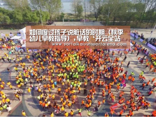如何度过孩子说脏话的时期(秋季幼儿早教指导),早教‘开云全站下载’