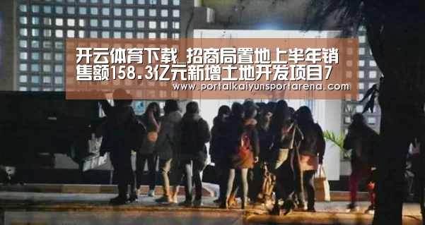 开云体育下载_招商局置地上半年销售额158.3亿元新增土地开发项目7个(图2) 开云全站下载