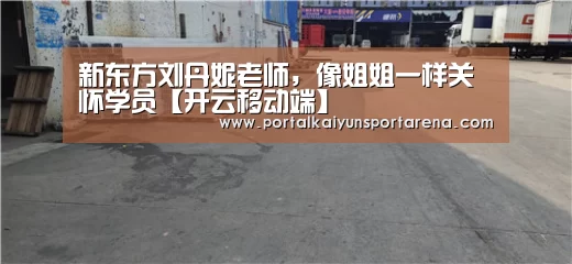 新东方刘丹妮老师,像姐姐一样关怀学员【开云移动端】(图3) 开云移动端