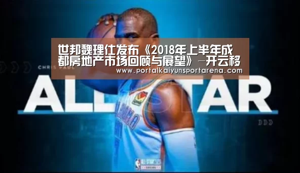 世邦魏理仕发布《2018年上半年成都房地产市场回顾与展望》-开云移动端(图1) 开云全站下载